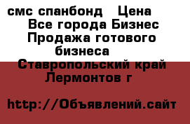 смс спанбонд › Цена ­ 100 - Все города Бизнес » Продажа готового бизнеса   . Ставропольский край,Лермонтов г.